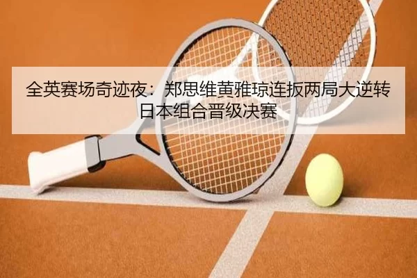 全英赛场奇迹夜：郑思维黄雅琼连扳两局大逆转日本组合晋级决赛